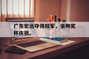 jinnianhui-广东宏远夺得冠军，亲吻奖杯庆祝。