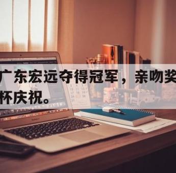 jinnianhui-广东宏远夺得冠军，亲吻奖杯庆祝。