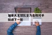 jinnianhui-加拿大足球队全力击败对手挺进下一轮