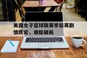jinnianhui-美国女子篮球联赛季后赛剧情跌宕，谁能破局