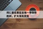 jinnianhui-拜仁慕尼黑在主场一举夺得胜利，扩大领先优势