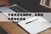 jinnianhui-宁夏男篮主场胜利，主教练大赞球员表现