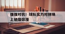 金年会招牌-强强对抗！球队实力对拼场上硝烟弥漫
