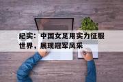 金年会app下载-纪实：中国女足用实力征服世界，展现冠军风采