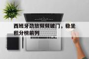 金年会招牌-西班牙劲旅频频破门，稳坐积分榜前列