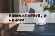 金年会app下载-足球舞台上的激烈较量，让人目不转睛