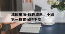 金年会招牌-法国主场-战胜波黑，小组第一位置保持不变