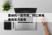 jinnianhui-雷纳托一箭尽得，拜仁艰难晋级实力显现