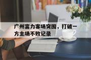 金年会app下载-广州富力客场突围，打破一方主场不败记录