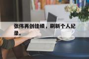金年会招牌-张伟再创佳绩，刷新个人纪录。
