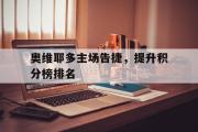 金年会app下载-奥维耶多主场告捷，提升积分榜排名