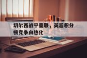 金年会招牌-切尔西战平曼联，英超积分榜竞争白热化