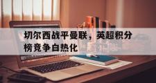 金年会招牌-切尔西战平曼联，英超积分榜竞争白热化