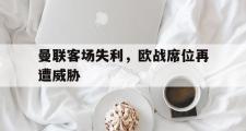 金年会app下载-曼联客场失利，欧战席位再遭威胁