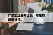金年会app下载-广东宏远宣布退役，球迷纷纷送祝福。
