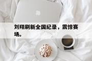 jinnianhui-刘翔刷新全国纪录，震惊赛场。