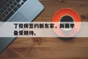 金年会app下载-丁俊晖签约新东家，新赛季备受期待。