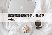金年会app下载-东京奥运击败对手，晋级下一轮。