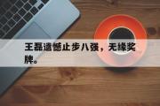 jinnianhui-王磊遗憾止步八强，无缘奖牌。