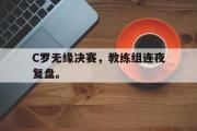 jinnianhui-C罗无缘决赛，教练组连夜复盘。