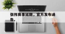 jinnianhui-张伟赛事延期，官方发布通告。