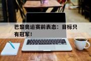 金年会招牌-巴黎奥运赛前表态：目标只有冠军！