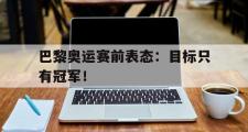金年会招牌-巴黎奥运赛前表态：目标只有冠军！