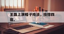 jinnianhui-王磊上演帽子戏法，技惊四座。
