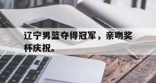金年会招牌-辽宁男篮夺得冠军，亲吻奖杯庆祝。