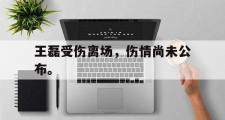 jinnianhui-王磊受伤离场，伤情尚未公布。