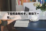 金年会招牌-丁俊晖击败对手，晋级下一轮。