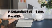 金年会招牌-巴黎奥运遭遇失利，主教练表示遗憾。