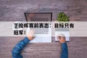 jinnianhui-丁俊晖赛前表态：目标只有冠军！