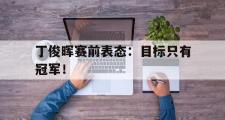 jinnianhui-丁俊晖赛前表态：目标只有冠军！