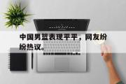 jinnianhui-中国男篮表现平平，网友纷纷热议。