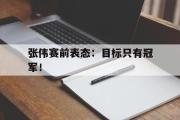 金年会app下载-张伟赛前表态：目标只有冠军！