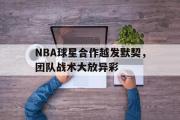 金年会招牌-NBA球星合作越发默契，团队战术大放异彩