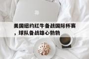 金年会招牌-美国纽约红牛备战国际杯赛，球队备战雄心勃勃