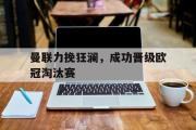 金年会app下载-曼联力挽狂澜，成功晋级欧冠淘汰赛