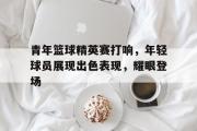 金年会app下载-青年篮球精英赛打响，年轻球员展现出色表现，耀眼登场