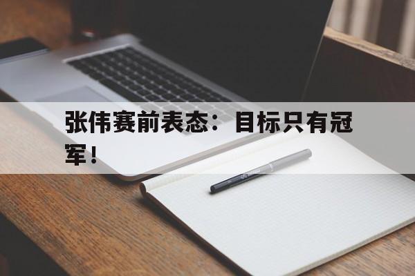 金年会app下载-张伟赛前表态：目标只有冠军！