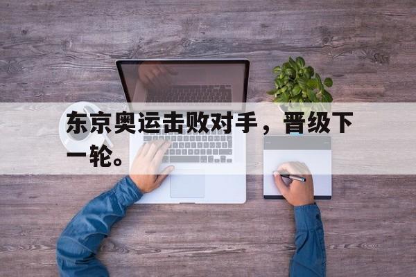 东京奥运击败对手，晋级下一轮。