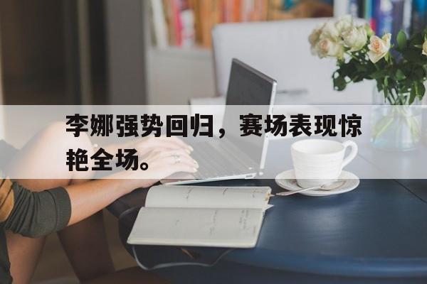 李娜强势回归，赛场表现惊艳全场。