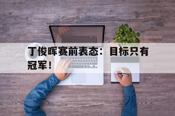 丁俊晖赛前表态：目标只有冠军！