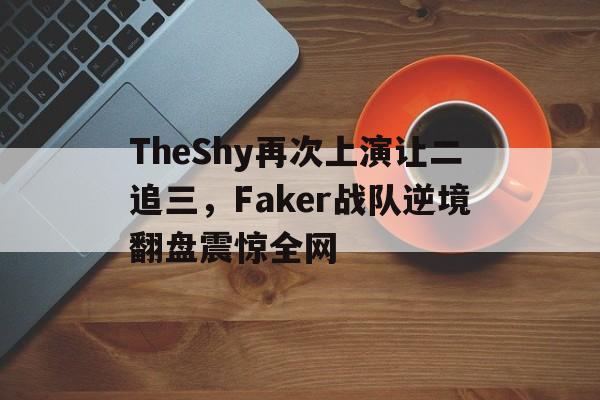 TheShy再次上演让二追三，Faker战队逆境翻盘震惊全网
