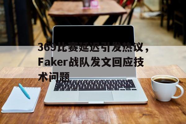 369比赛延迟引发热议，Faker战队发文回应技术问题