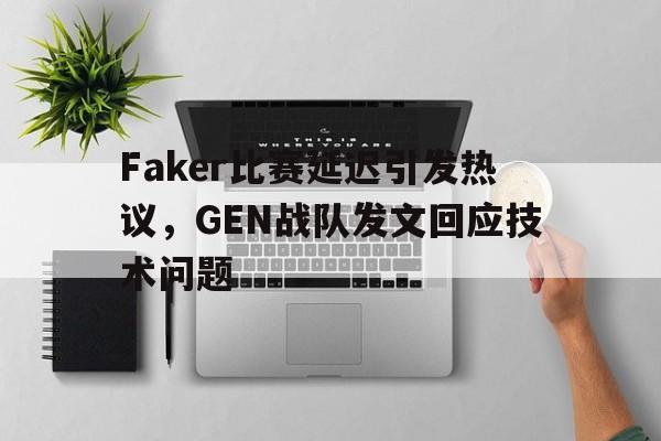 Faker比赛延迟引发热议，GEN战队发文回应技术问题