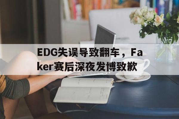 EDG失误导致翻车，Faker赛后深夜发博致歉
