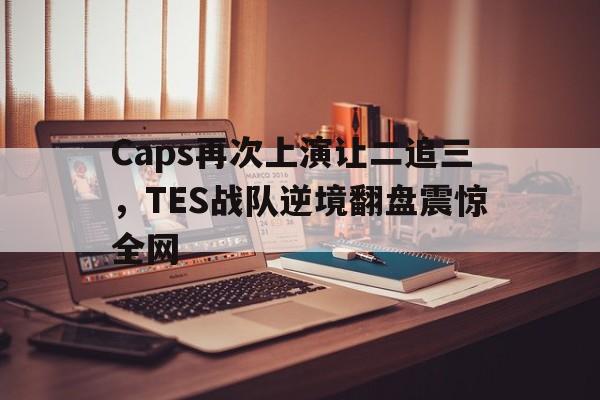 Caps再次上演让二追三，TES战队逆境翻盘震惊全网