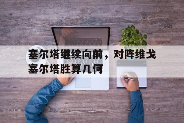 塞尔塔继续向前，对阵维戈塞尔塔胜算几何